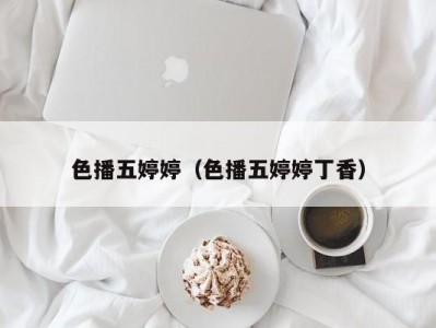 色播五婷婷（色播五婷婷丁香）