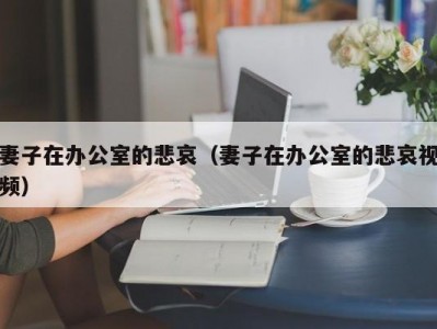 妻子在办公室的悲哀（妻子在办公室的悲哀视频）
