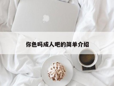 你色吗成人吧的简单介绍