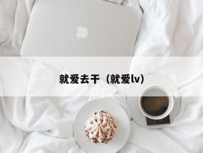就爱去干（就爱lv）