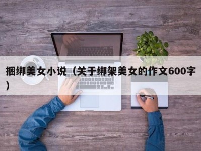 捆绑美女小说（关于绑架美女的作文600字）
