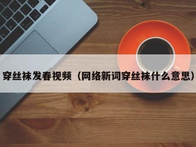 穿丝袜发春视频（网络新词穿丝袜什么意思）