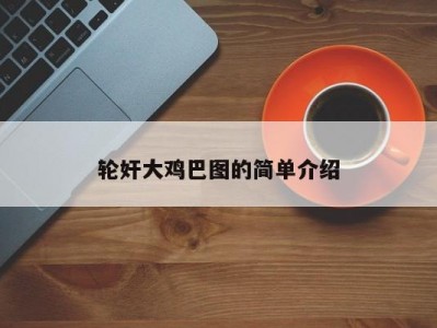 轮奸大鸡巴图的简单介绍