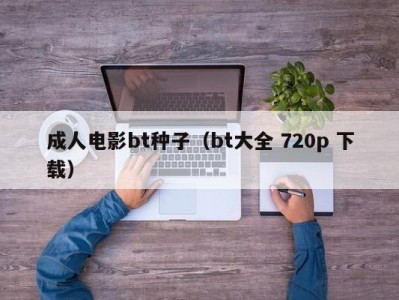 成人电影bt种子（bt大全 720p 下载）