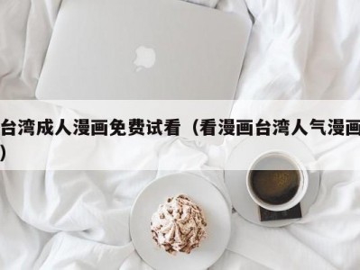 台湾成人漫画免费试看（看漫画台湾人气漫画）
