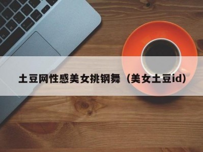 土豆网性感美女挑钢舞（美女土豆id）