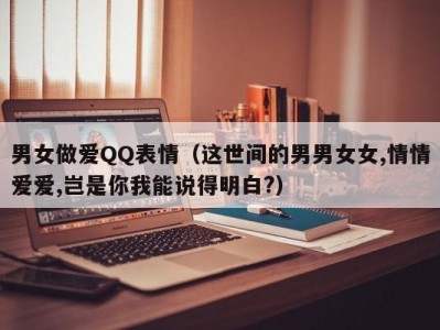 男女做爱QQ表情（这世间的男男女女,情情爱爱,岂是你我能说得明白?）
