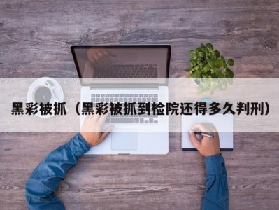 黑彩被抓（黑彩被抓到检院还得多久判刑）