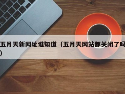 五月天新网址谁知道（五月天网站都关闭了吗）