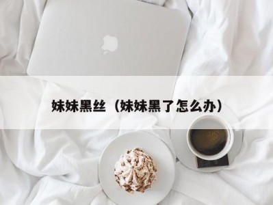 妹妹黑丝（妹妹黑了怎么办）