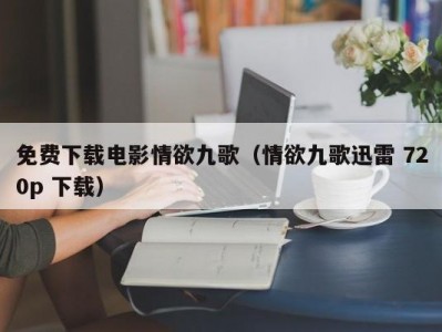 免费下载电影情欲九歌（情欲九歌迅雷 720p 下载）
