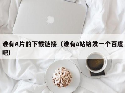 谁有A片的下载链接（谁有a站给发一个百度吧）