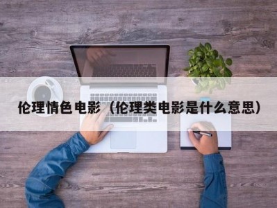 伦理情色电影（伦理类电影是什么意思）