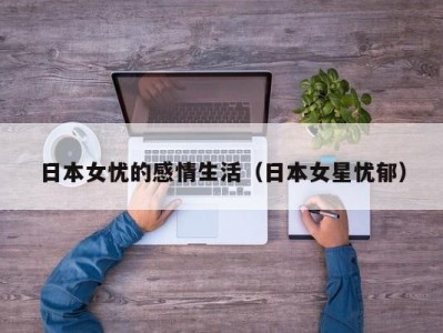 日本女忧的感情生活（日本女星忧郁）