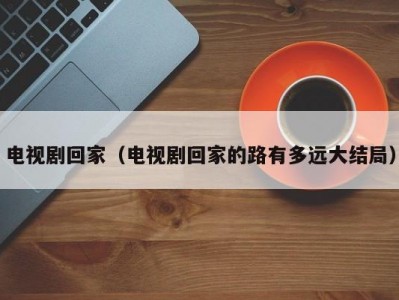 电视剧回家（电视剧回家的路有多远大结局）