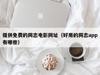 提供免费的同志电影网址（好用的同志app有哪些）