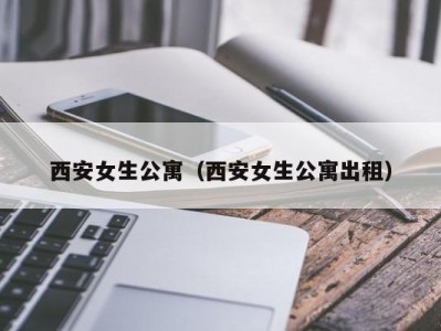 西安女生公寓（西安女生公寓出租）