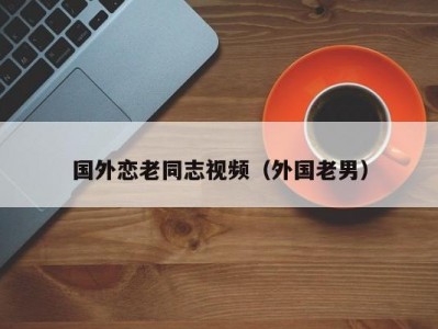 国外恋老同志视频（外国老男）