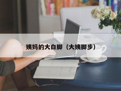 姨妈的大白脚（大姨脚步）