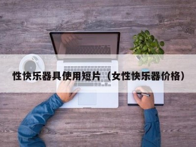 性快乐器具使用短片（女性快乐器价格）