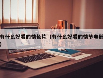 有什么好看的情色片（有什么好看的情节电影）