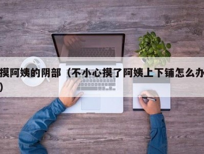 摸阿姨的阴部（不小心摸了阿姨上下铺怎么办）
