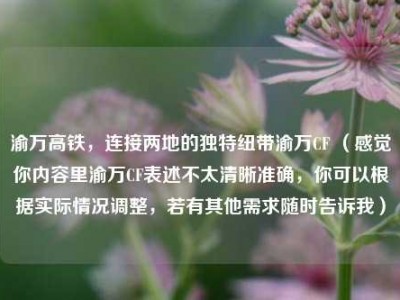 渝万高铁，连接两地的独特纽带渝万CF （感觉你内容里渝万CF表述不太清晰准确，你可以根据实际情况调整，若有其他需求随时告诉我）