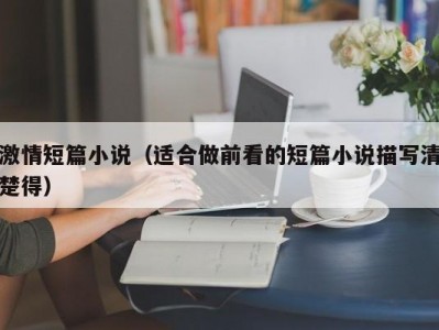 激情短篇小说（适合做前看的短篇小说描写清楚得）