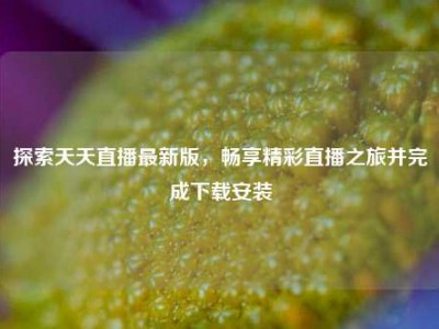 探索天天直播最新版，畅享精彩直播之旅并完成下载安装