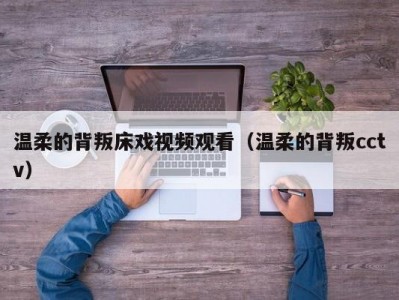 温柔的背叛床戏视频观看（温柔的背叛cctv）