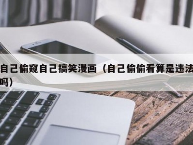 自己偷窥自己搞笑漫画（自己偷偷看算是违法吗）
