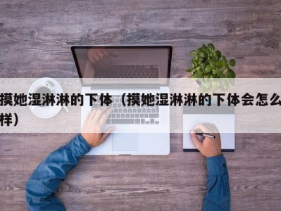 摸她湿淋淋的下体（摸她湿淋淋的下体会怎么样）