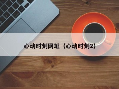 心动时刻网址（心动时刻2）