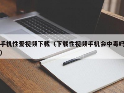 手机性爱视频下载（下载性视频手机会中毒吗）