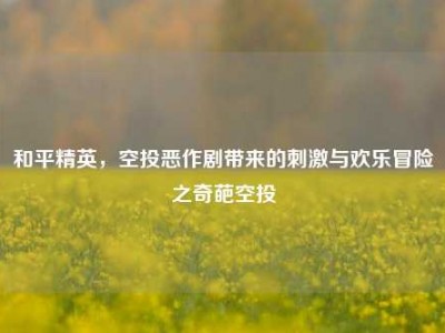 和平精英，空投恶作剧带来的刺激与欢乐冒险之奇葩空投