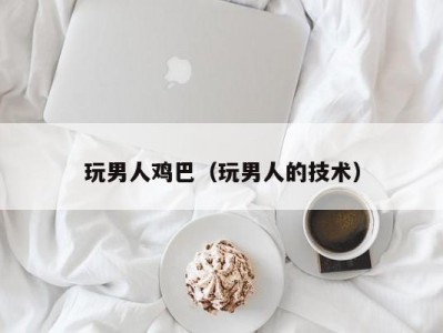 玩男人鸡巴（玩男人的技术）