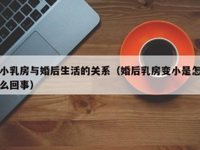 小乳房与婚后生活的关系（婚后乳房变小是怎么回事）