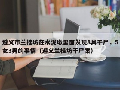 遵义市兰桂坊在水泥墩里面发现8具干尸，5女3男的事情（遵义兰桂坊干尸案）