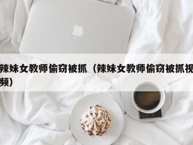 辣妹女教师偷窃被抓（辣妹女教师偷窃被抓视频）