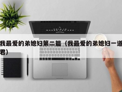 我最爱的弟媳妇第二篇（我最爱的弟媳妇一道君）