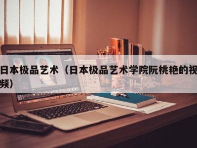 日本极品艺术（日本极品艺术学院阮桃艳的视频）