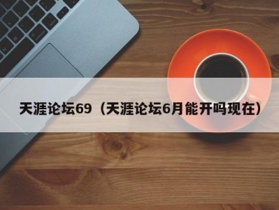 天涯论坛69（天涯论坛6月能开吗现在）