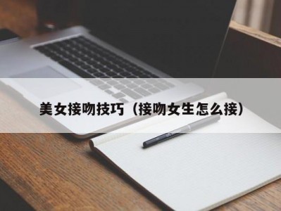 美女接吻技巧（接吻女生怎么接）