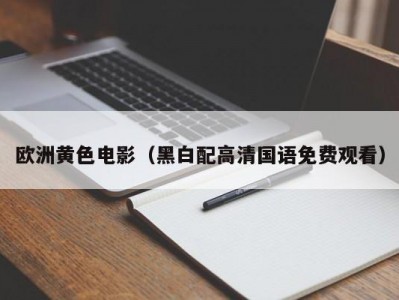 欧洲黄色电影（黑白配高清国语免费观看）