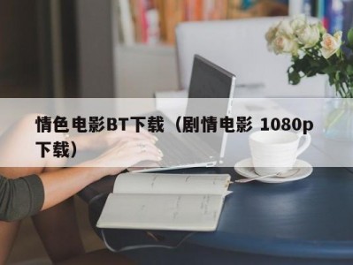情色电影BT下载（剧情电影 1080p 下载）