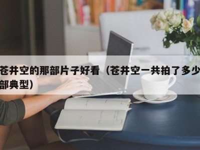 苍井空的那部片子好看（苍井空一共拍了多少部典型）