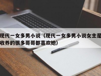 现代一女多男小说（现代一女多男小说女主是收养的很多哥哥都喜欢她）