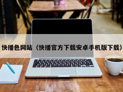 快播色网站（快播官方下载安卓手机版下载）