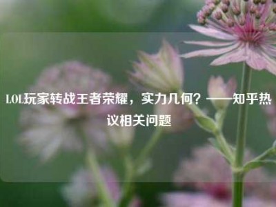 LOL玩家转战王者荣耀，实力几何？——知乎热议相关问题