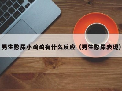 男生憋尿小鸡鸡有什么反应（男生憋尿表现）